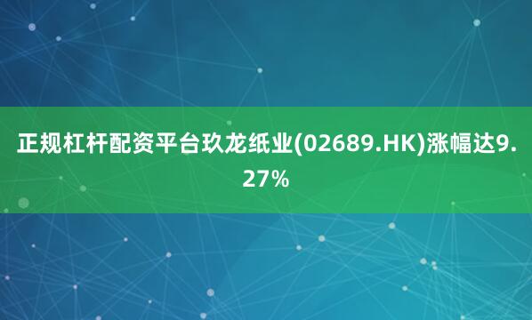 正规杠杆配资平台玖龙纸业(02689.HK)涨幅达9.27%
