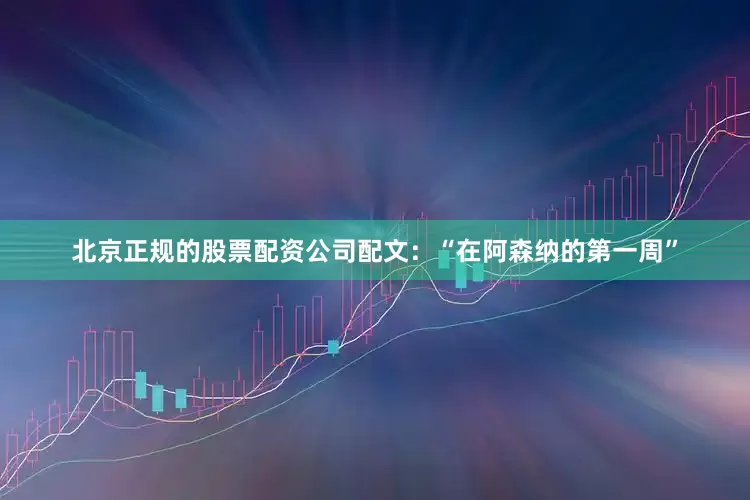 北京正规的股票配资公司配文：“在阿森纳的第一周”