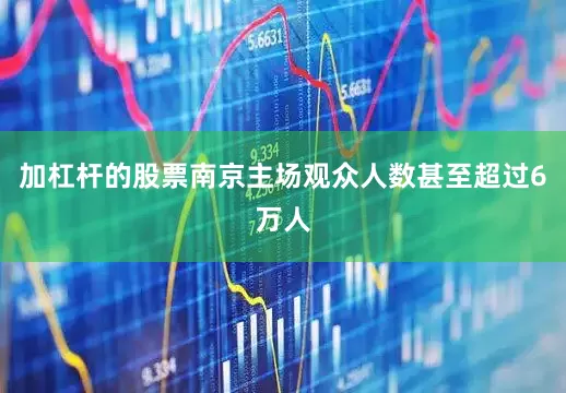 加杠杆的股票南京主场观众人数甚至超过6万人