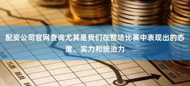 配资公司官网查询尤其是我们在整场比赛中表现出的态度、实力和统治力