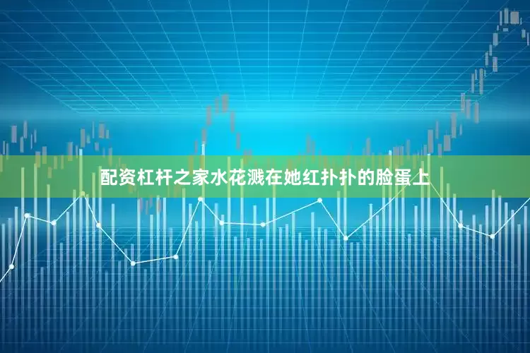 配资杠杆之家水花溅在她红扑扑的脸蛋上