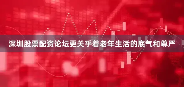 深圳股票配资论坛更关乎着老年生活的底气和尊严