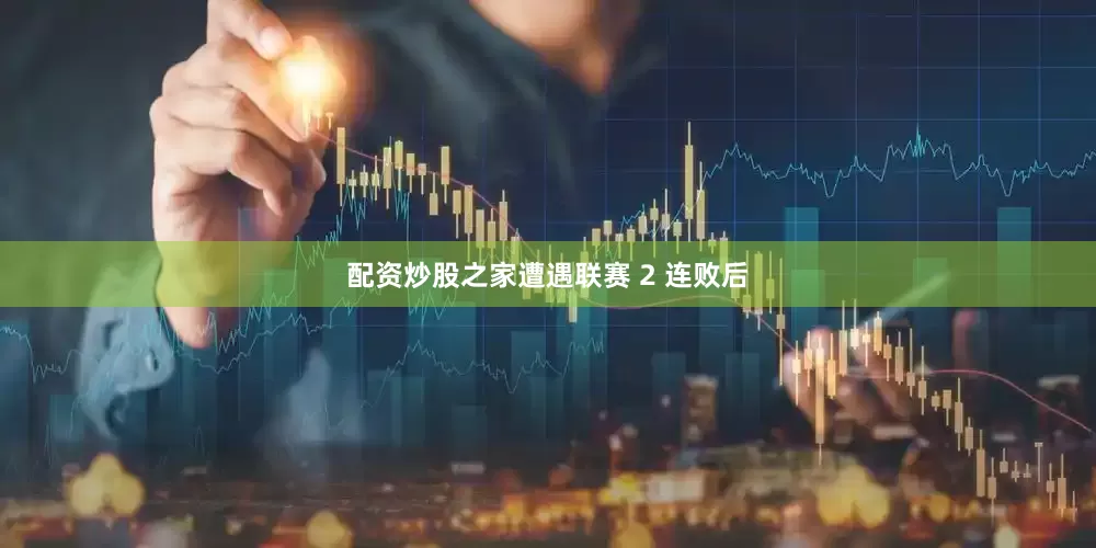 配资炒股之家遭遇联赛 2 连败后
