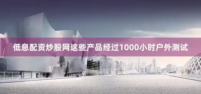 低息配资炒股网这些产品经过1000小时户外测试