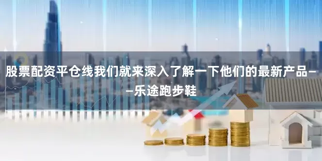 股票配资平仓线我们就来深入了解一下他们的最新产品——乐途跑步鞋