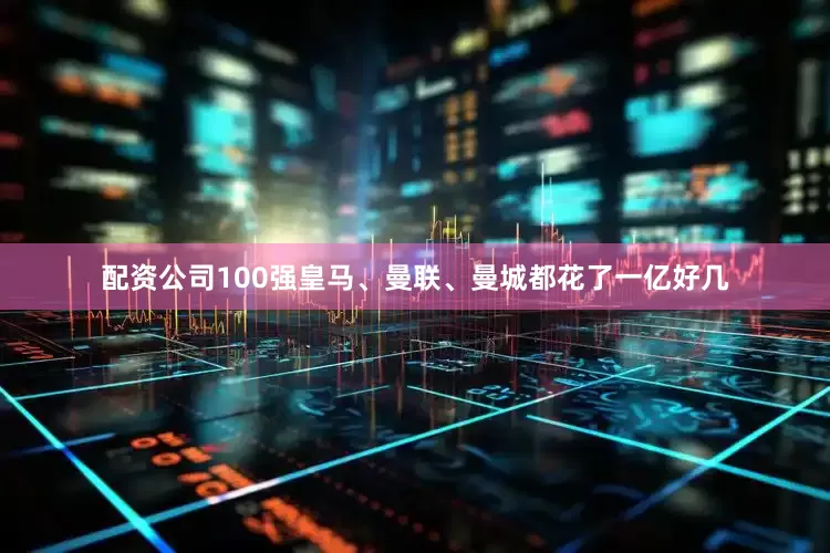 配资公司100强皇马、曼联、曼城都花了一亿好几