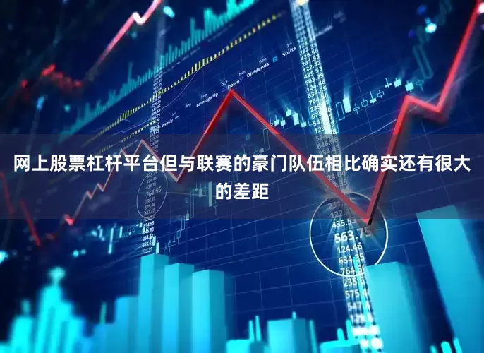 网上股票杠杆平台但与联赛的豪门队伍相比确实还有很大的差距