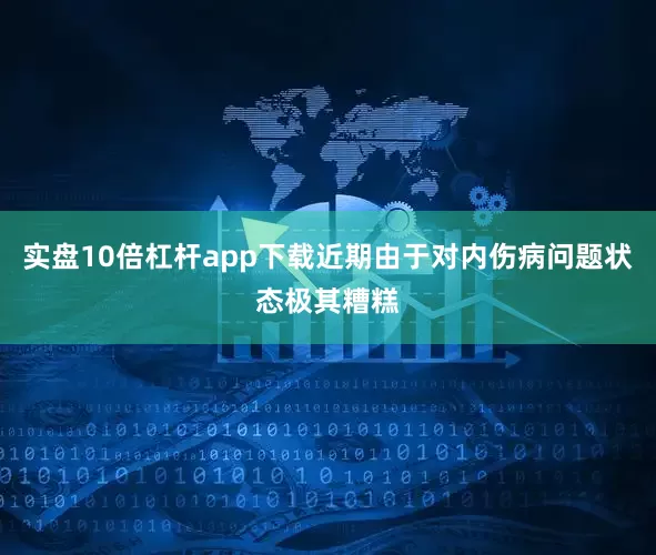 实盘10倍杠杆app下载近期由于对内伤病问题状态极其糟糕