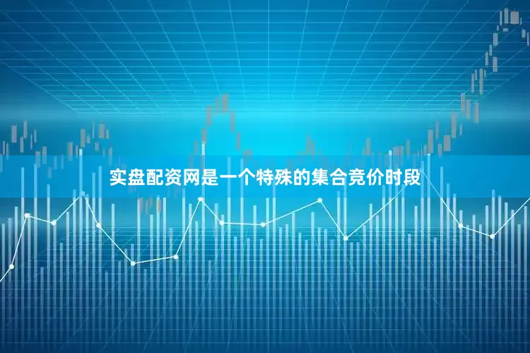实盘配资网是一个特殊的集合竞价时段