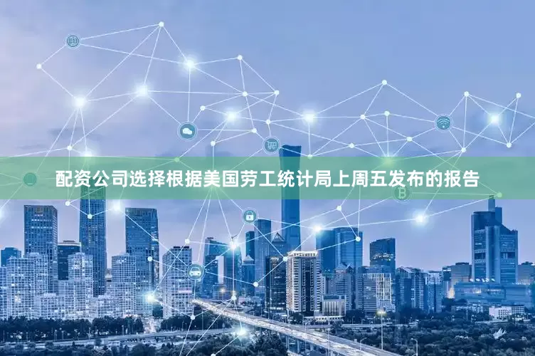配资公司选择　　根据美国劳工统计局上周五发布的报告