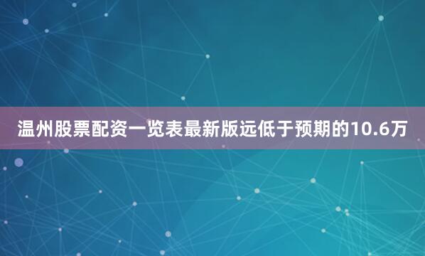 温州股票配资一览表最新版远低于预期的10.6万