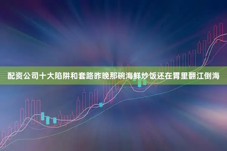 配资公司十大陷阱和套路昨晚那碗海鲜炒饭还在胃里翻江倒海