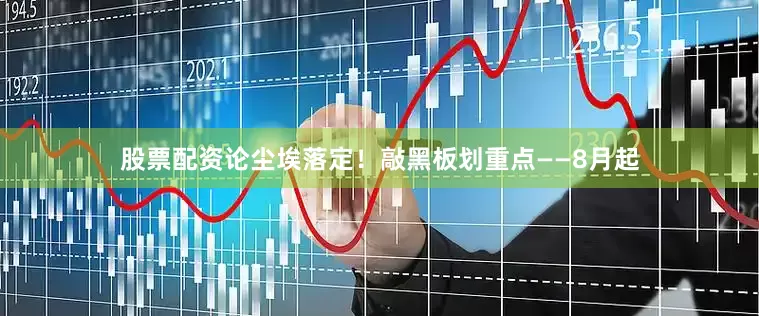 股票配资论尘埃落定！敲黑板划重点——8月起