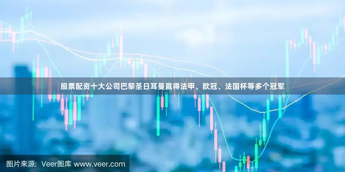 股票配资十大公司巴黎圣日耳曼赢得法甲、欧冠、法国杯等多个冠军
