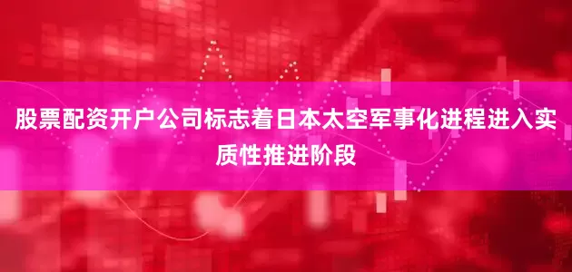 股票配资开户公司标志着日本太空军事化进程进入实质性推进阶段