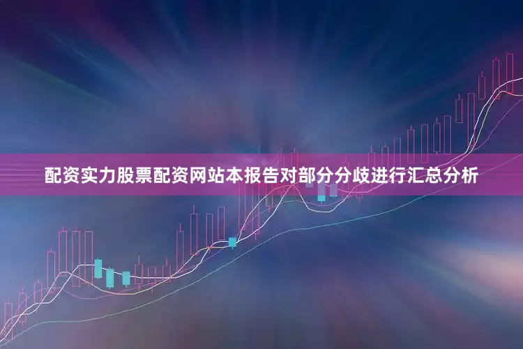 配资实力股票配资网站本报告对部分分歧进行汇总分析