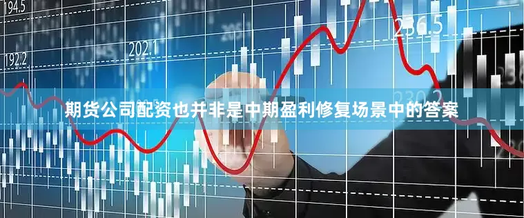 期货公司配资也并非是中期盈利修复场景中的答案