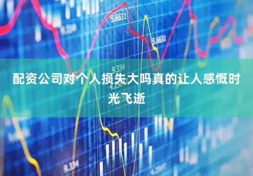 配资公司对个人损失大吗真的让人感慨时光飞逝