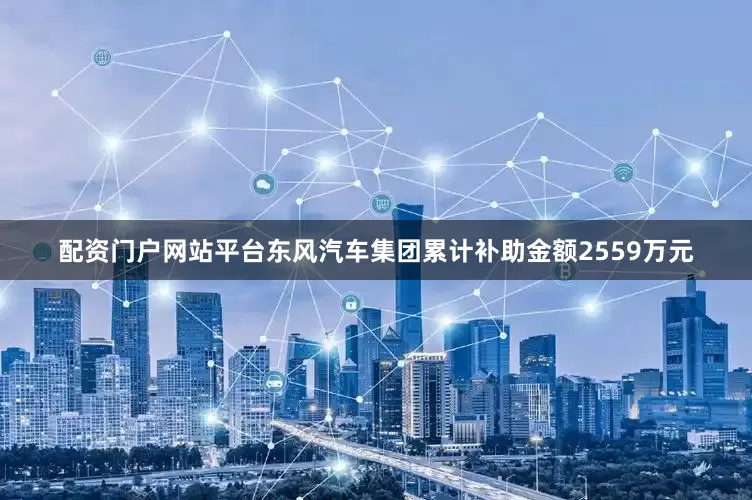 配资门户网站平台东风汽车集团累计补助金额2559万元