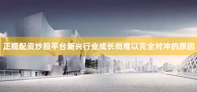 正规配资炒股平台新兴行业成长尚难以完全对冲的原因