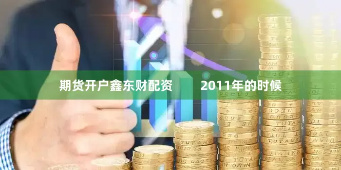 期货开户鑫东财配资        2011年的时候