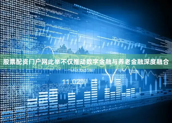 股票配资门户网此举不仅推动数字金融与养老金融深度融合