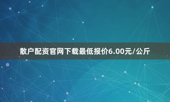 散户配资官网下载最低报价6.00元/公斤