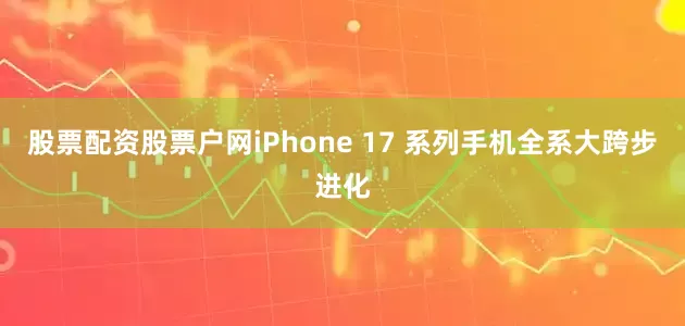 股票配资股票户网iPhone 17 系列手机全系大跨步进化