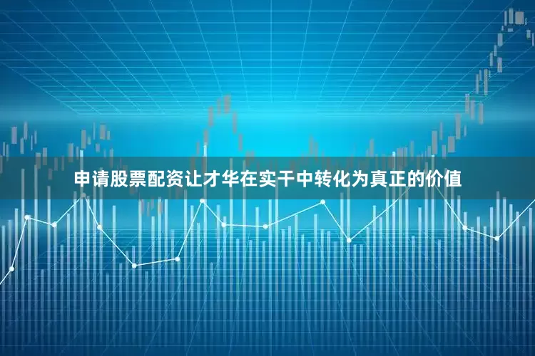 申请股票配资让才华在实干中转化为真正的价值
