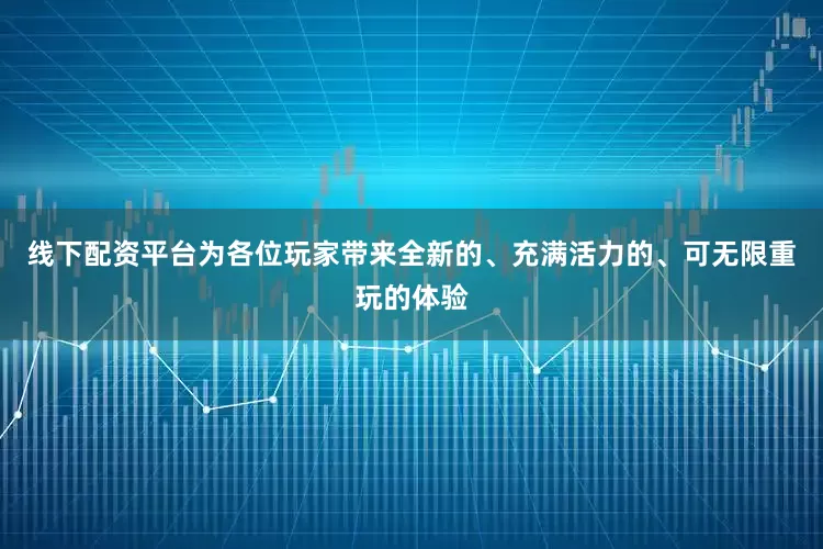 线下配资平台为各位玩家带来全新的、充满活力的、可无限重玩的体验