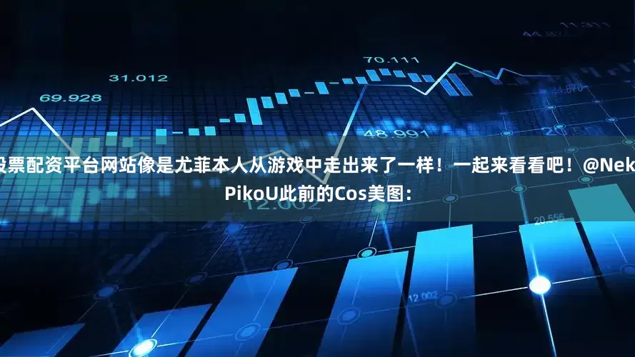 股票配资平台网站像是尤菲本人从游戏中走出来了一样！一起来看看吧！@NekoPikoU此前的Cos美图：