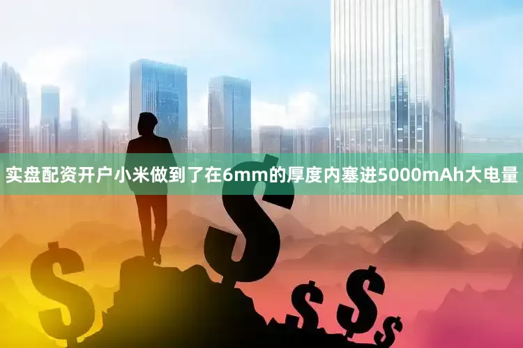 实盘配资开户小米做到了在6mm的厚度内塞进5000mAh大电量