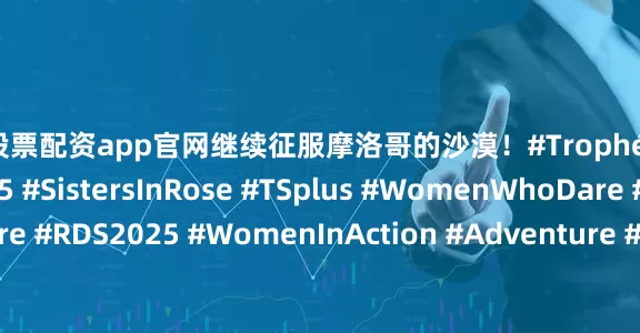 最新股票配资app官网继续征服摩洛哥的沙漠！#TrophéeRosesDesSables2025 #SistersInRose #TSplus #WomenWhoDare #RDS2025 #WomenInAction #Adventure #Solidarity #TeamSpirit